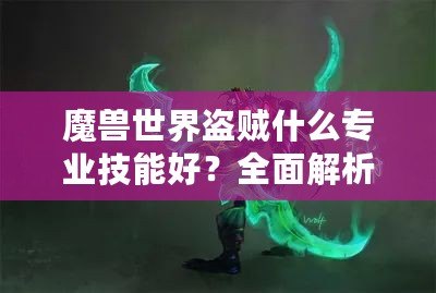 魔獸世界盜賊什么專業(yè)技能好？全面解析，選擇最適合你的職業(yè)搭配！