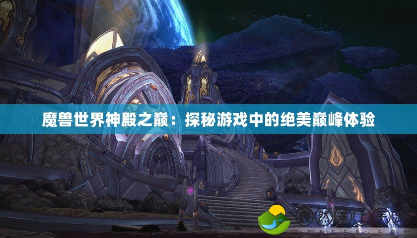 魔獸世界神殿之巔：探秘游戲中的絕美巔峰體驗